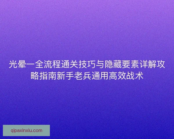 光晕一全流程通关技巧与隐藏要素详解攻略指南新手老兵通用高效战术