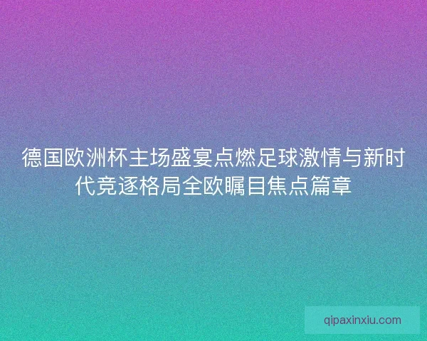 德国欧洲杯主场盛宴点燃足球激情与新时代竞逐格局全欧瞩目焦点篇章