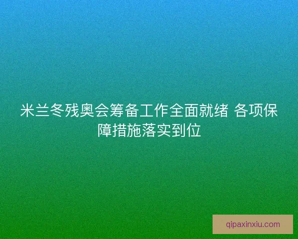 米兰冬残奥会筹备工作全面就绪 各项保障措施落实到位