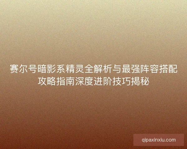 赛尔号暗影系精灵全解析与最强阵容搭配攻略指南深度进阶技巧揭秘