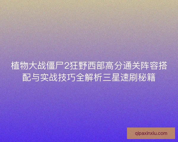 植物大战僵尸2狂野西部高分通关阵容搭配与实战技巧全解析三星速刷秘籍