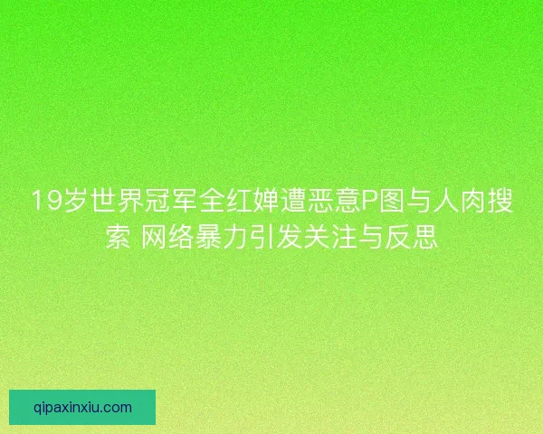 19岁世界冠军全红婵遭恶意P图与人肉搜索 网络暴力引发关注与反思