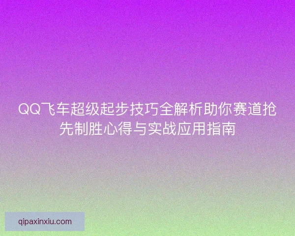 QQ飞车超级起步技巧全解析助你赛道抢先制胜心得与实战应用指南
