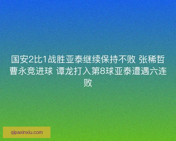 国安2比1战胜亚泰继续保持不败 张稀哲曹永竞进球 谭龙打入第8球亚泰遭遇六连败
