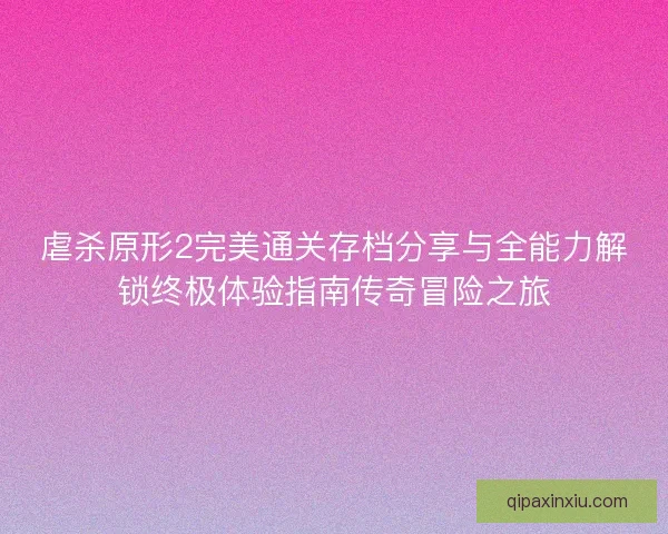虐杀原形2完美通关存档分享与全能力解锁终极体验指南传奇冒险之旅