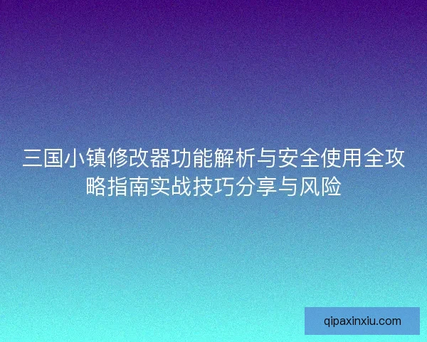 三国小镇修改器功能解析与安全使用全攻略指南实战技巧分享与风险