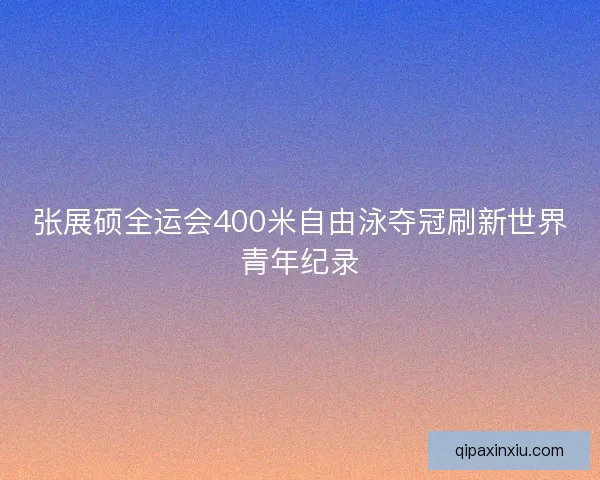 张展硕全运会400米自由泳夺冠刷新世界青年纪录