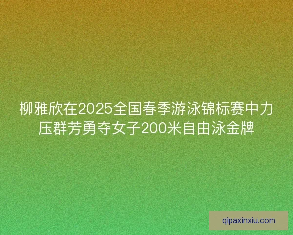 柳雅欣在2025全国春季游泳锦标赛中力压群芳勇夺女子200米自由泳金牌