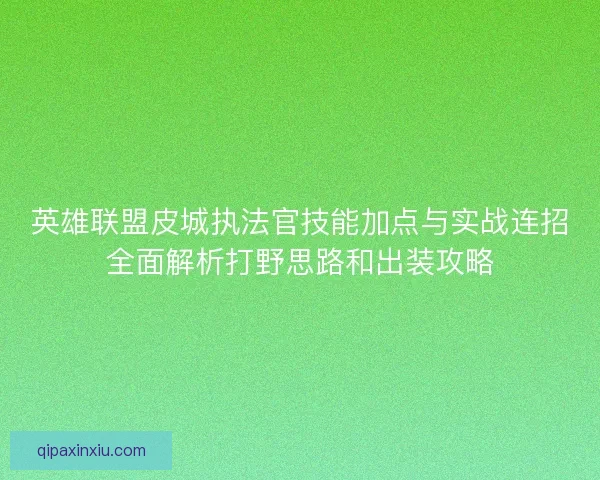 英雄联盟皮城执法官技能加点与实战连招全面解析打野思路和出装攻略