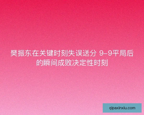 樊振东在关键时刻失误送分 9-9平局后的瞬间成败决定性时刻