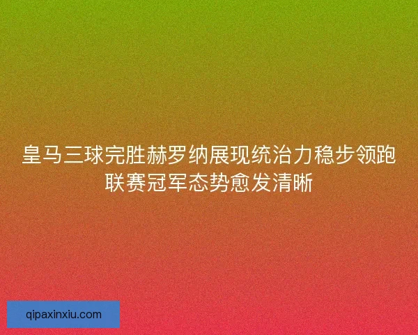 皇马三球完胜赫罗纳展现统治力稳步领跑联赛冠军态势愈发清晰