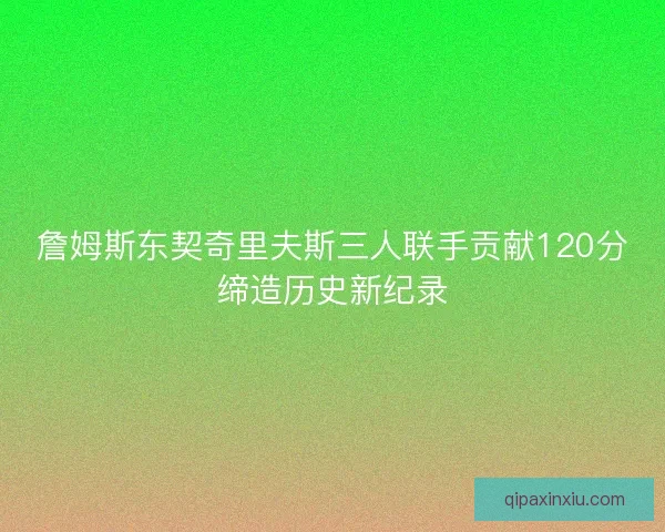 詹姆斯东契奇里夫斯三人联手贡献120分缔造历史新纪录