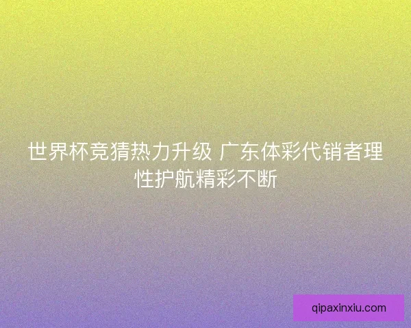 世界杯竞猜热力升级 广东体彩代销者理性护航精彩不断