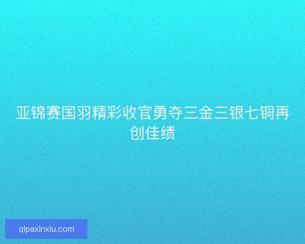 亚锦赛国羽精彩收官勇夺三金三银七铜再创佳绩