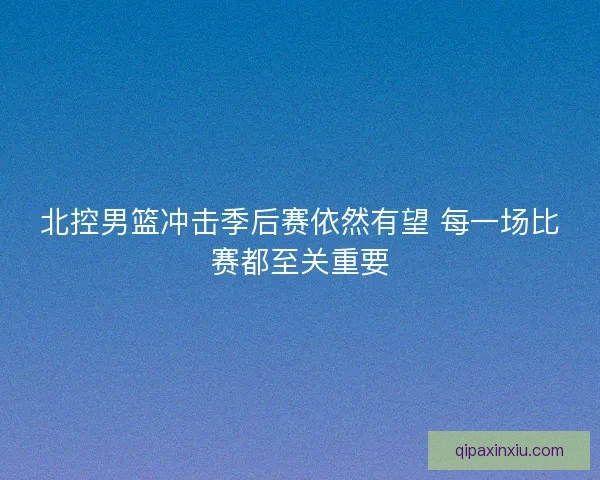 北控男篮冲击季后赛依然有望 每一场比赛都至关重要