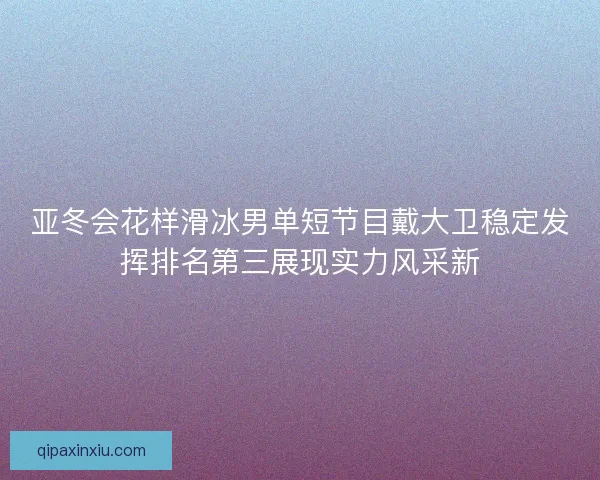 亚冬会花样滑冰男单短节目戴大卫稳定发挥排名第三展现实力风采新