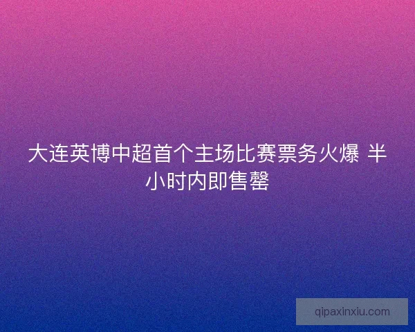 大连英博中超首个主场比赛票务火爆 半小时内即售罄