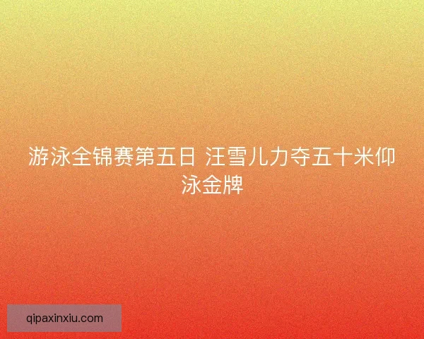 游泳全锦赛第五日 汪雪儿力夺五十米仰泳金牌