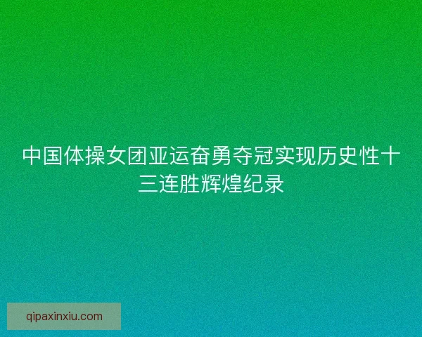 中国体操女团亚运奋勇夺冠实现历史性十三连胜辉煌纪录