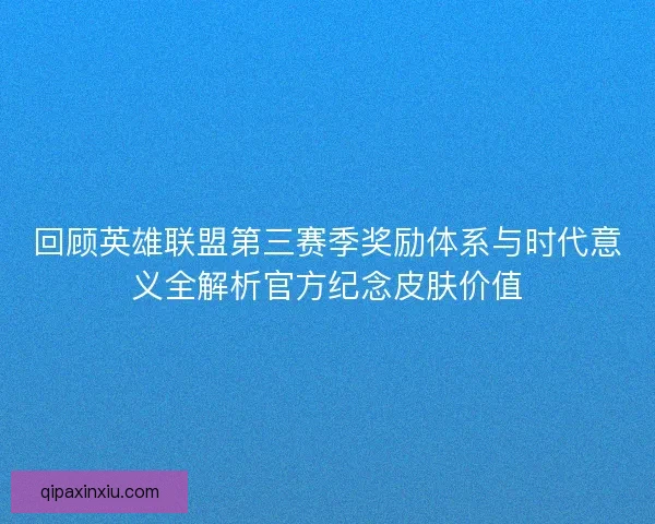 回顾英雄联盟第三赛季奖励体系与时代意义全解析官方纪念皮肤价值