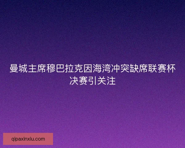 曼城主席穆巴拉克因海湾冲突缺席联赛杯决赛引关注